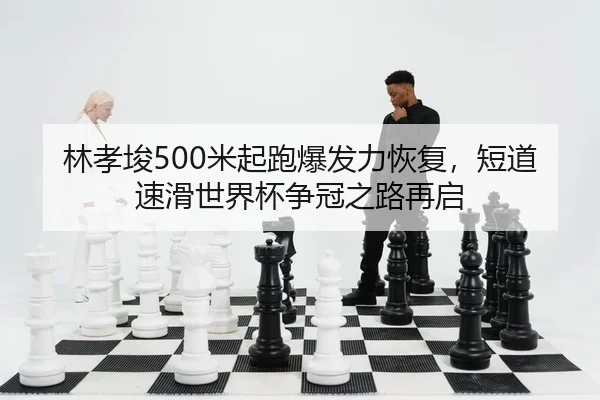 林孝埈500米起跑爆发力恢复，短道速滑世界杯争冠之路再启