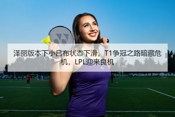 泽丽版本下小吕布状态下滑，T1争冠之路暗藏危机，LPL迎来良机